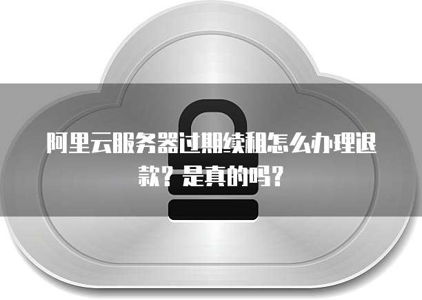 阿里云服务器过期续租怎么办理退款?是真的吗?