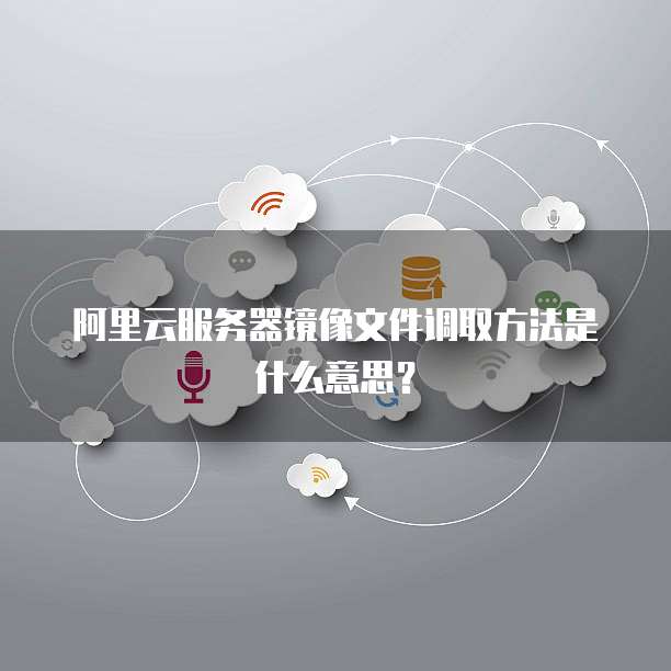 阿里云服务器镜像文件调取方法是什么意思?
