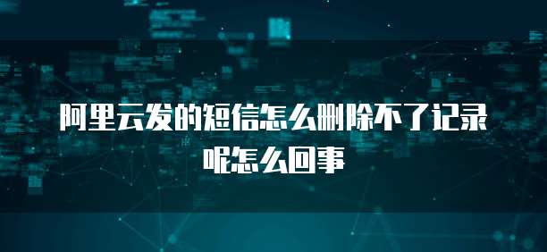 阿里云发的短信怎么删除不了记录呢怎么回事