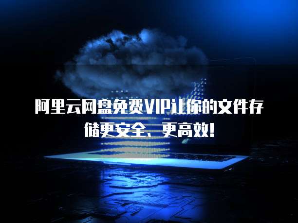 阿里云网盘免费VIP让你的文件存储更安全、更高效!