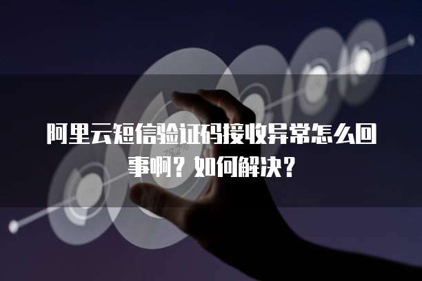 阿里云短信验证码接收异常怎么回事啊？如何解决？