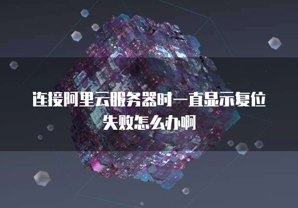 连接阿里云服务器时一直显示复位失败怎么办啊