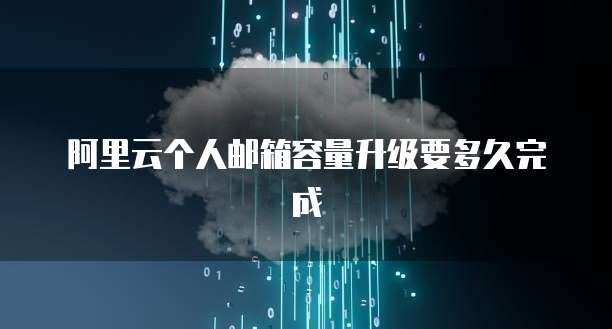 阿里云个人邮箱容量升级要多久完成