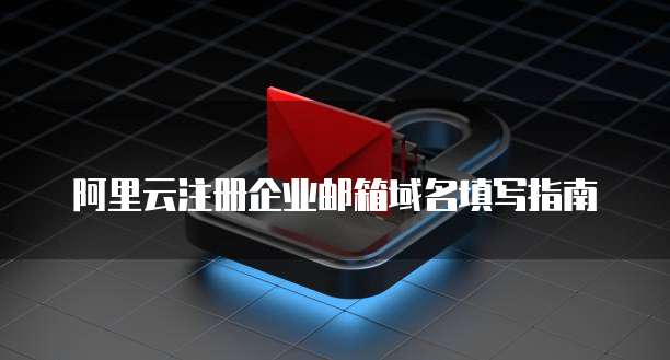 阿里云注册企业邮箱域名填写指南