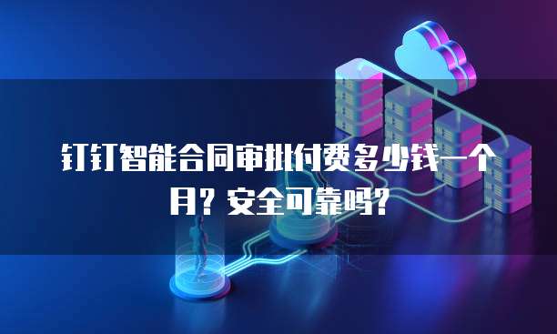 钉钉智能合同审批付费多少钱一个月?安全可靠吗?