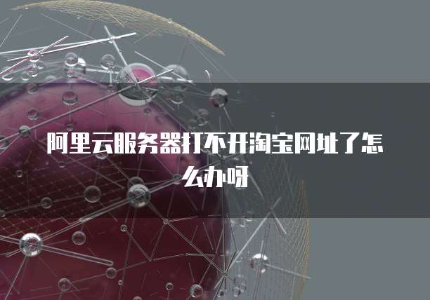 阿里云服务器打不开淘宝网址了怎么办呀