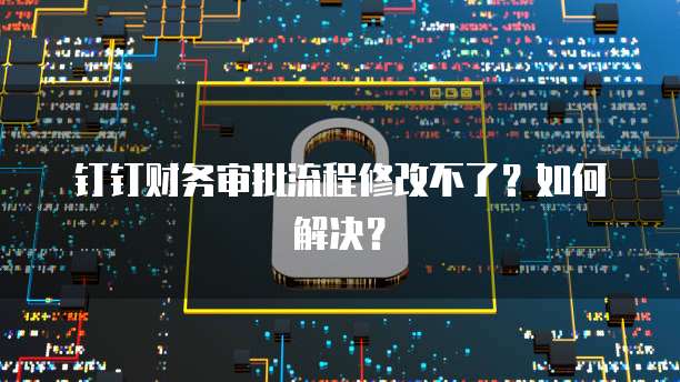 钉钉财务审批流程修改不了？如何解决？