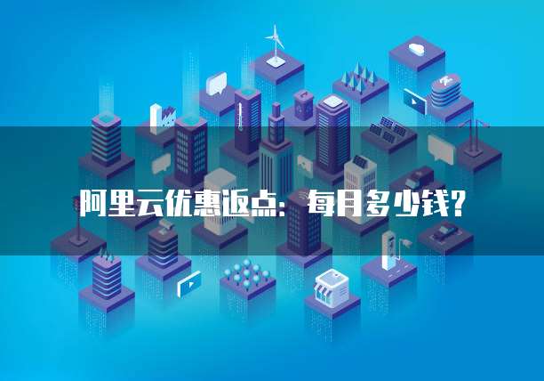 阿里云优惠返点:每月多少钱?