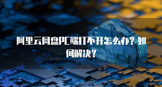 阿里云网盘PC端打不开怎么办？如何解决？
