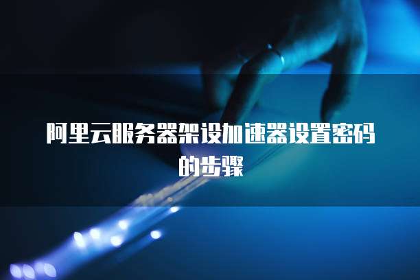 阿里云服务器架设加速器设置密码的步骤