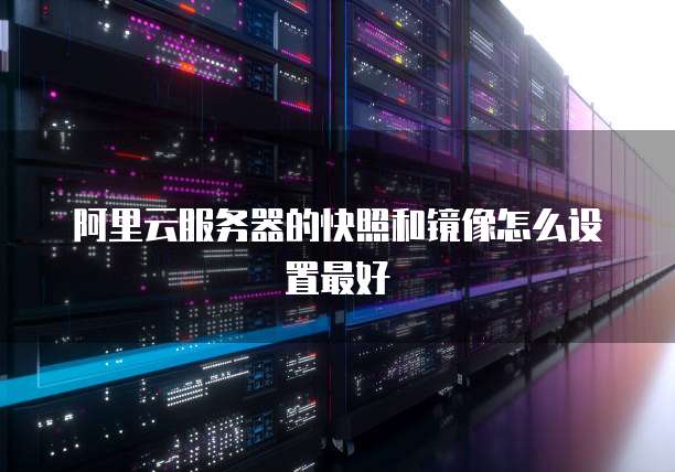 阿里云服务器的快照和镜像怎么设置最好