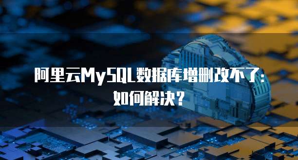 阿里云MySQL数据库增删改不了:如何解决?