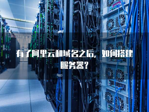 有了阿里云和域名之后,如何搭建服务器?