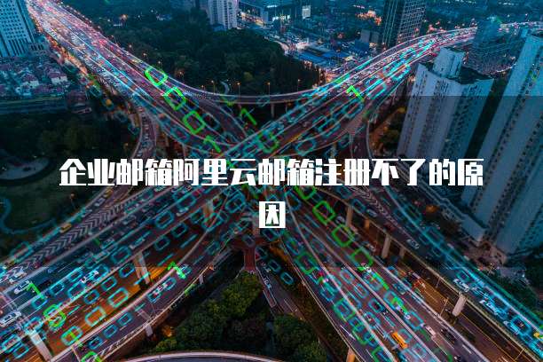 企业邮箱阿里云邮箱注册不了的原因