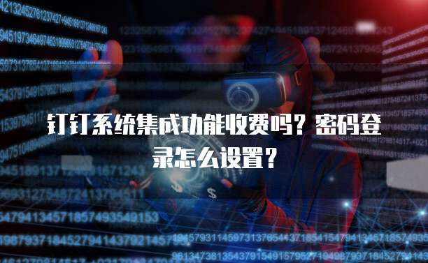 钉钉系统集成功能收费吗？密码登录怎么设置？