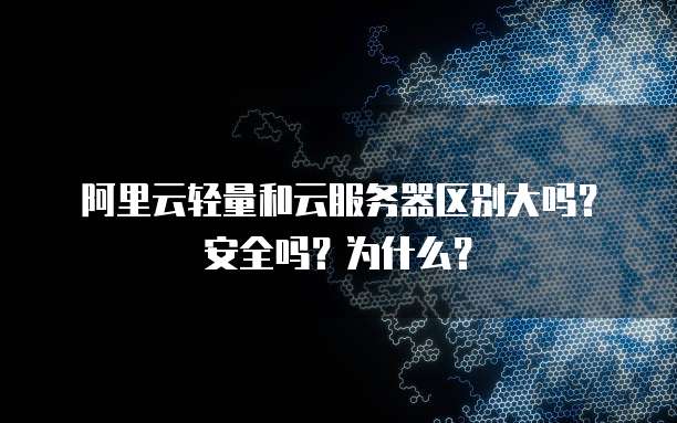 阿里云轻量和云服务器区别大吗?安全吗?为什么?