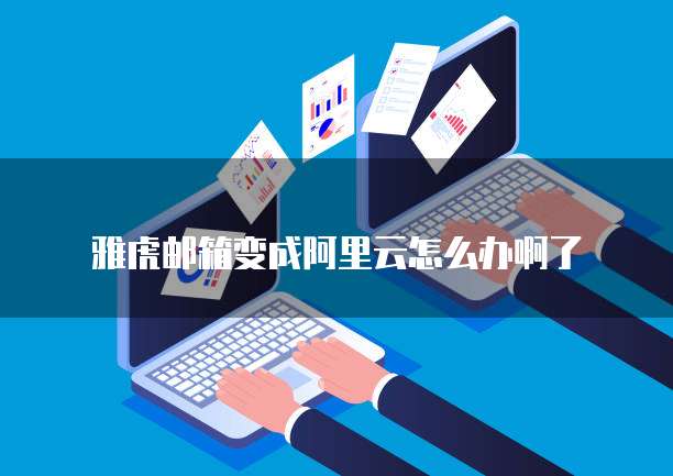 雅虎邮箱变成阿里云怎么办啊了
