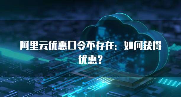 阿里云优惠口令不存在：如何获得优惠？