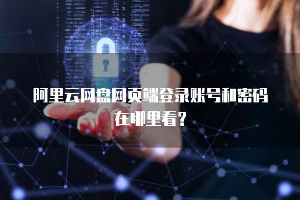 阿里云网盘网页端登录账号和密码在哪里看？