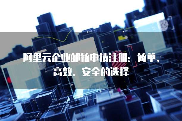 阿里云企业邮箱申请注册：简单、高效、安全的选择