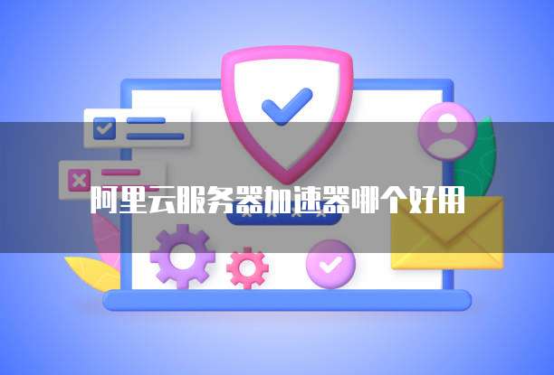 阿里云服务器加速器哪个好用