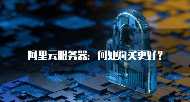 阿里云服务器:何处购买更好?