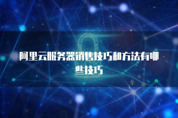 阿里云服务器销售技巧和方法有哪些技巧