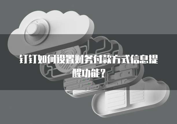 钉钉如何设置财务付款方式信息提醒功能？