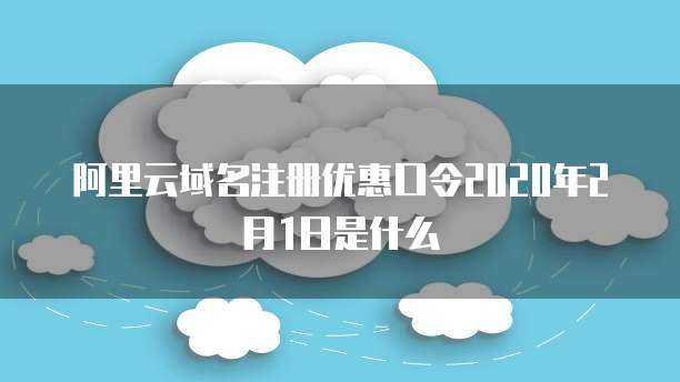 阿里云域名注册优惠口令2020年2月1日是什么