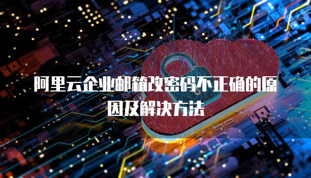 阿里云企业邮箱改密码不正确的原因及解决方法