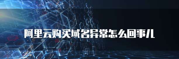 阿里云购买域名异常怎么回事儿