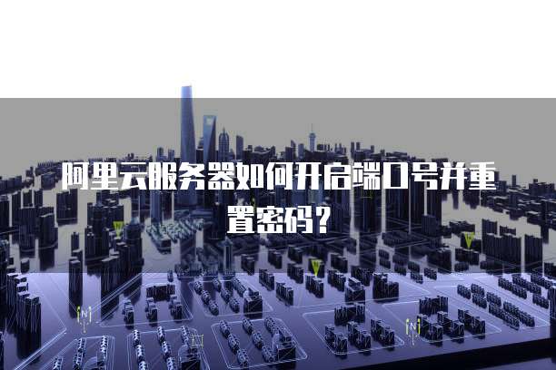 阿里云服务器如何开启端口号并重置密码?