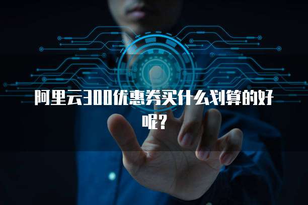 阿里云300优惠券买什么划算的好呢?