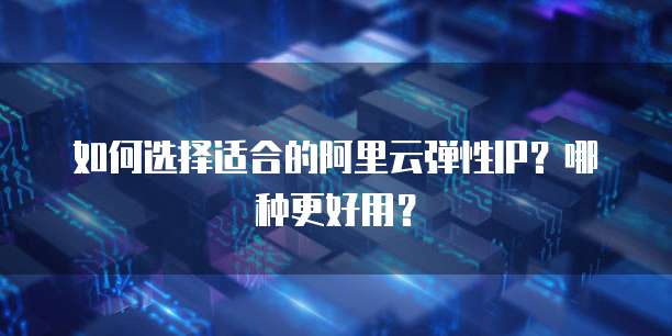 如何选择适合的阿里云弹性IP?哪种更好用?