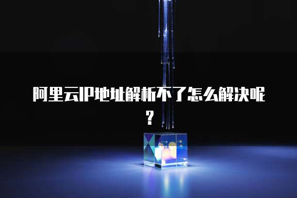 阿里云IP地址解析不了怎么解决呢?
