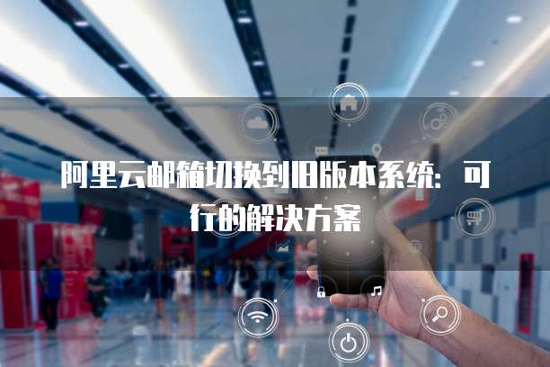 阿里云邮箱切换到旧版本系统：可行的解决方案