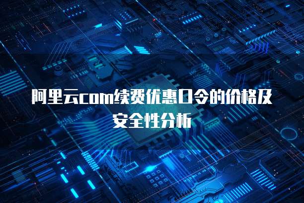 阿里云com续费优惠口令的价格及安全性分析