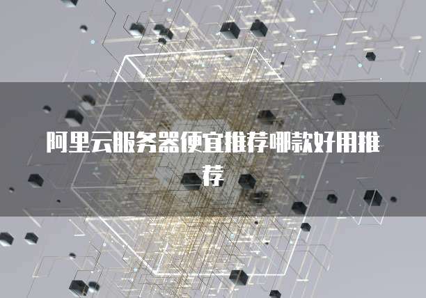 阿里云服务器便宜推荐哪款好用推荐