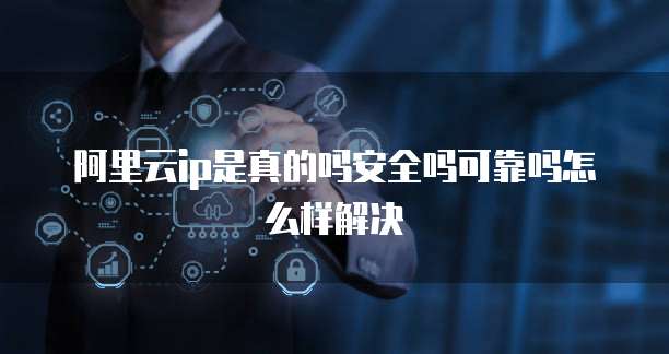 阿里云ip是真的吗安全吗可靠吗怎么样解决