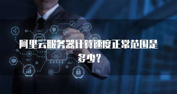 阿里云服务器计算速度正常范围是多少?