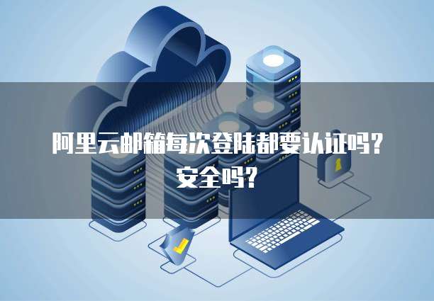 阿里云邮箱每次登陆都要认证吗？安全吗？