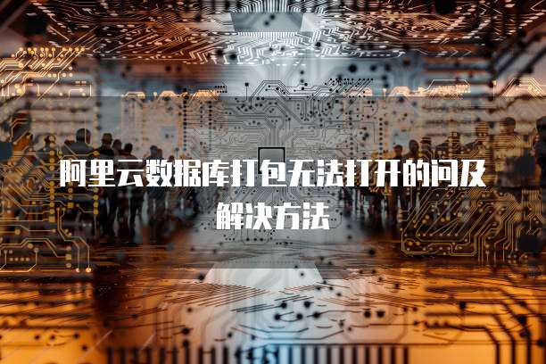 阿里云数据库打包无法打开的问及解决方法