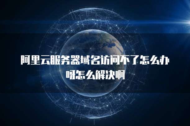 阿里云服务器域名访问不了怎么办呀怎么解决啊