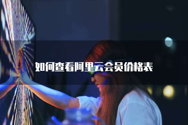 如何查看阿里云会员价格表