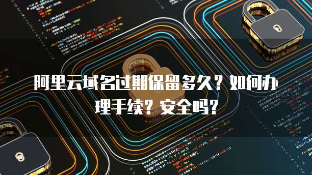 阿里云域名过期保留多久？如何办理手续？安全吗？