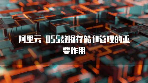 阿里云 OSS数据存储和管理的重要作用