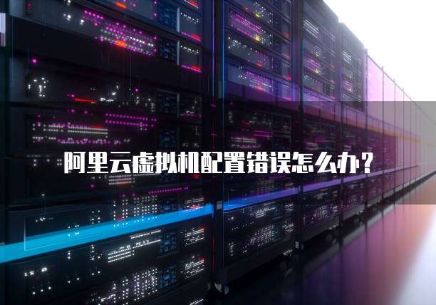 阿里云虚拟机配置错误怎么办?