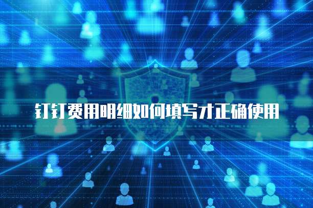 钉钉费用明细如何填写才正确使用