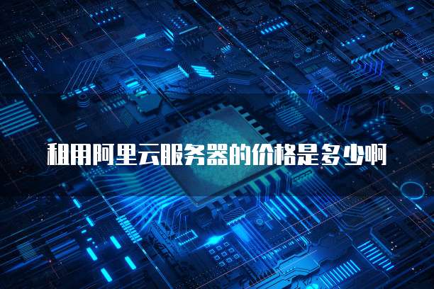租用阿里云服务器的价格是多少啊
