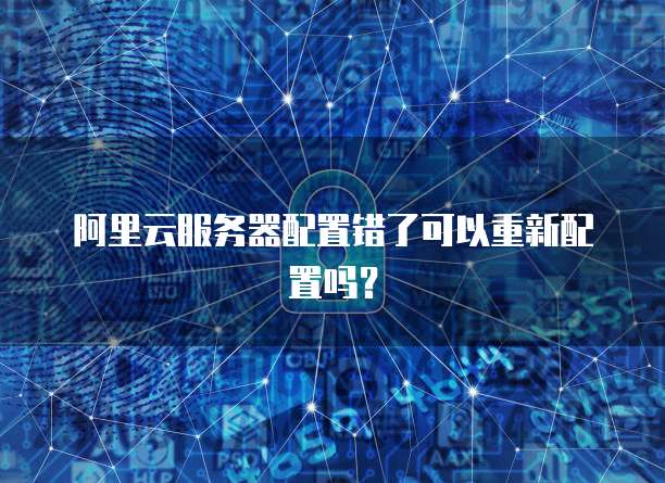 阿里云服务器配置错了可以重新配置吗?